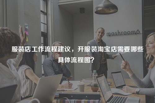 服裝店工作流程建議，開(kāi)服裝淘寶店需要哪些具體流程圖？