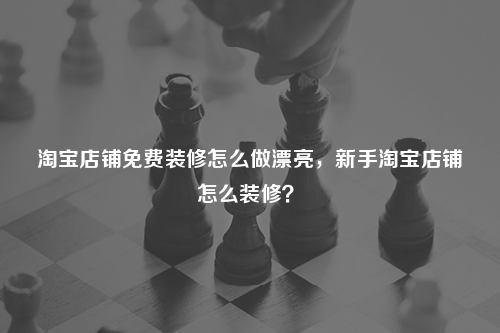淘寶店鋪免費裝修怎么做漂亮，新手淘寶店鋪怎么裝修？